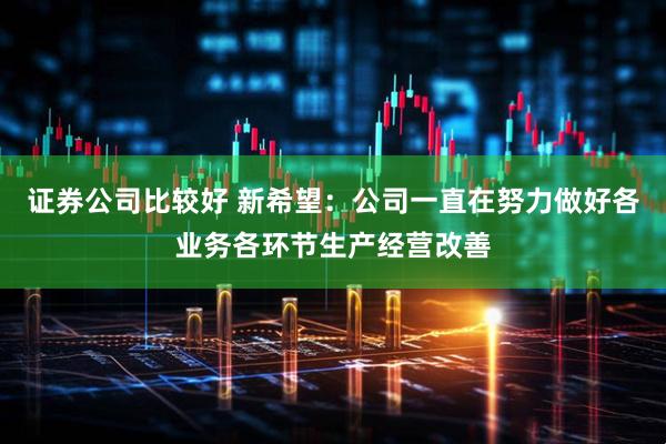 证券公司比较好 新希望：公司一直在努力做好各业务各环节生产经营改善