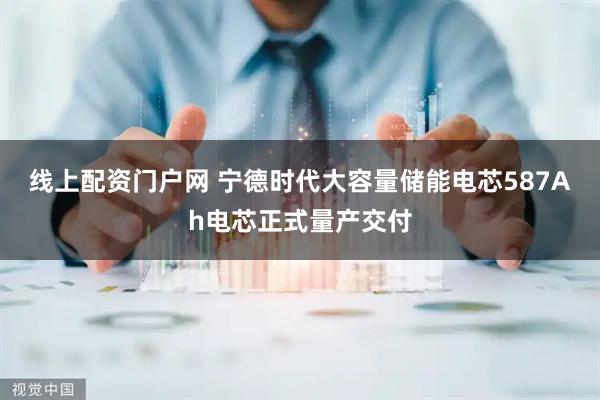 线上配资门户网 宁德时代大容量储能电芯587Ah电芯正式量产交付