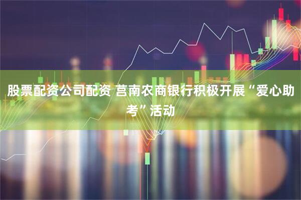股票配资公司配资 莒南农商银行积极开展“爱心助考”活动