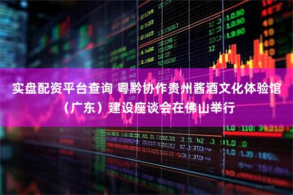 实盘配资平台查询 粤黔协作贵州酱酒文化体验馆（广东）建设座谈会在佛山举行