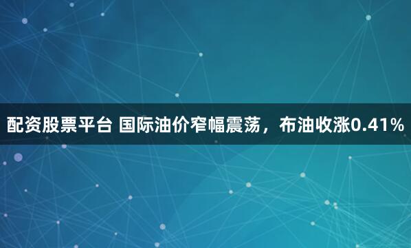 配资股票平台 国际油价窄幅震荡，布油收涨0.41%