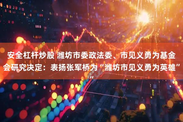 安全杠杆炒股 潍坊市委政法委、市见义勇为基金会研究决定：表扬张军桥为“潍坊市见义勇为英雄”