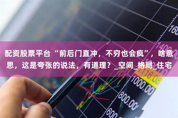 配资股票平台 “前后门直冲，不穷也会疯”，啥意思，这是夸张的说法，有道理？_空间_格局_住宅