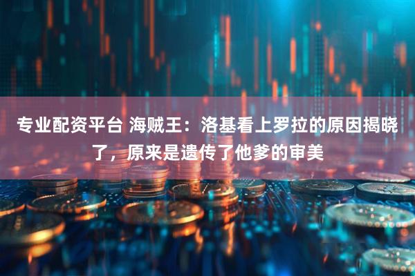 专业配资平台 海贼王：洛基看上罗拉的原因揭晓了，原来是遗传了他爹的审美