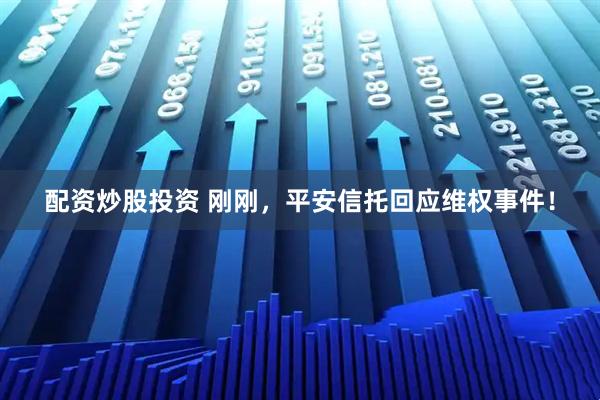 配资炒股投资 刚刚，平安信托回应维权事件！