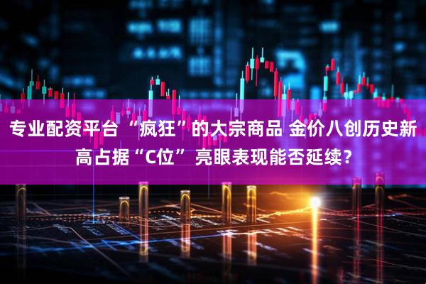 专业配资平台 “疯狂”的大宗商品 金价八创历史新高占据“C位” 亮眼表现能否延续？