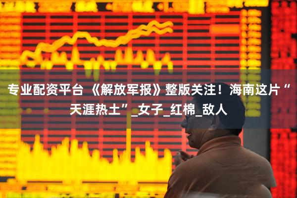 专业配资平台 《解放军报》整版关注！海南这片“天涯热土”_女子_红棉_敌人