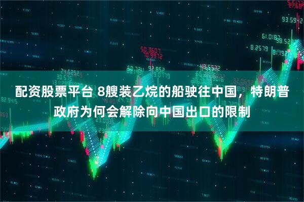 配资股票平台 8艘装乙烷的船驶往中国，特朗普政府为何会解除向中国出口的限制