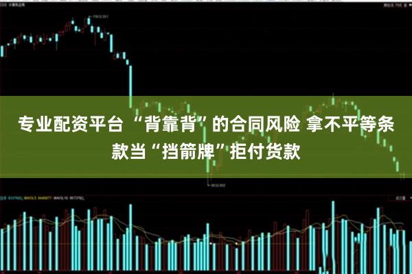 专业配资平台 “背靠背”的合同风险 拿不平等条款当“挡箭牌”拒付货款