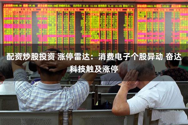 配资炒股投资 涨停雷达：消费电子个股异动 奋达科技触及涨停