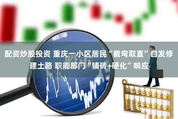 配资炒股投资 重庆一小区居民“截弯取直”自发修建土路 职能部门“铺砖+硬化”响应