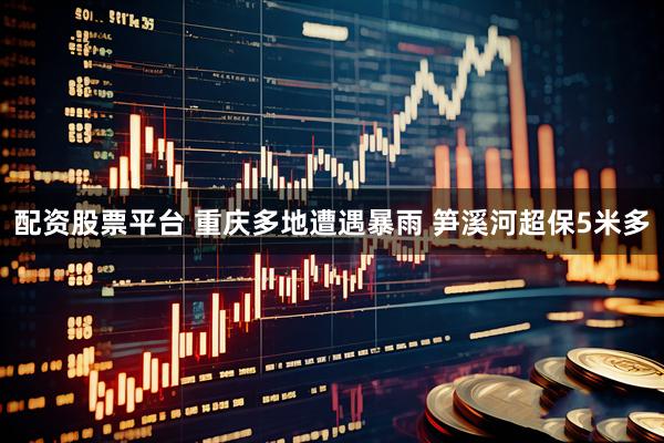 配资股票平台 重庆多地遭遇暴雨 笋溪河超保5米多