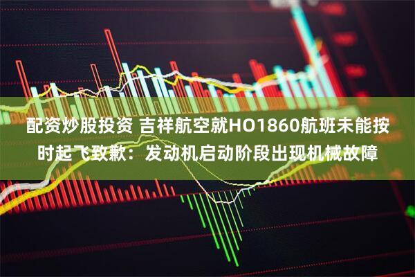 配资炒股投资 吉祥航空就HO1860航班未能按时起飞致歉：发动机启动阶段出现机械故障