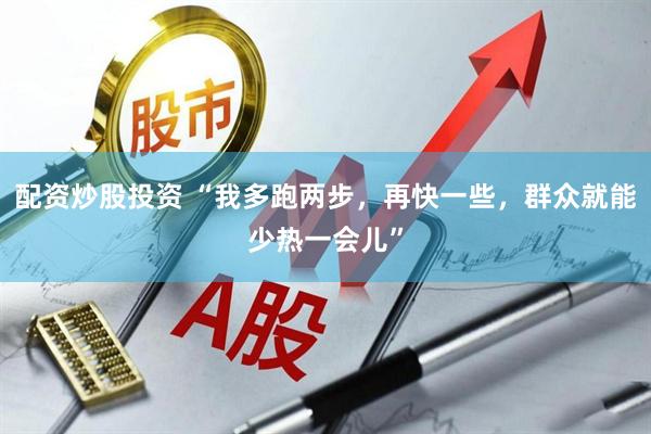 配资炒股投资 “我多跑两步，再快一些，群众就能少热一会儿”