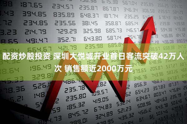 配资炒股投资 深圳大悦城开业首日客流突破42万人次 销售额近2000万元