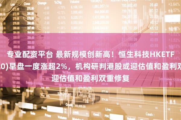 专业配资平台 最新规模创新高！恒生科技HKETF(513890)早盘一度涨超2%，机构研判港股或迎估值和盈利双重修复