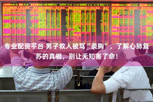 专业配资平台 男子救人被骂“袭胸”，了解心肺复苏的真相，别让无知害了命！