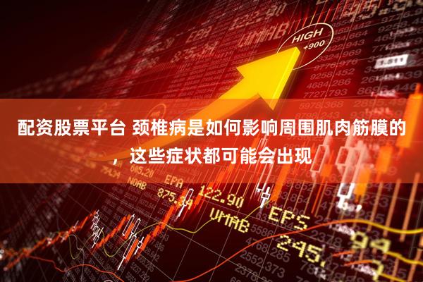 配资股票平台 颈椎病是如何影响周围肌肉筋膜的，这些症状都可能会出现