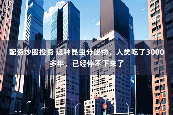 配资炒股投资 这种昆虫分泌物，人类吃了3000多年，已经停不下来了