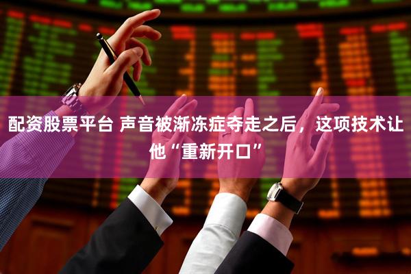 配资股票平台 声音被渐冻症夺走之后，这项技术让他“重新开口”