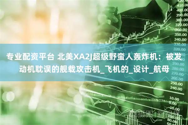 专业配资平台 北美XA2J超级野蛮人轰炸机：被发动机耽误的舰载攻击机_飞机的_设计_航母