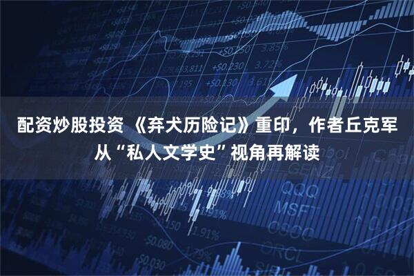 配资炒股投资 《弃犬历险记》重印，作者丘克军从“私人文学史”视角再解读