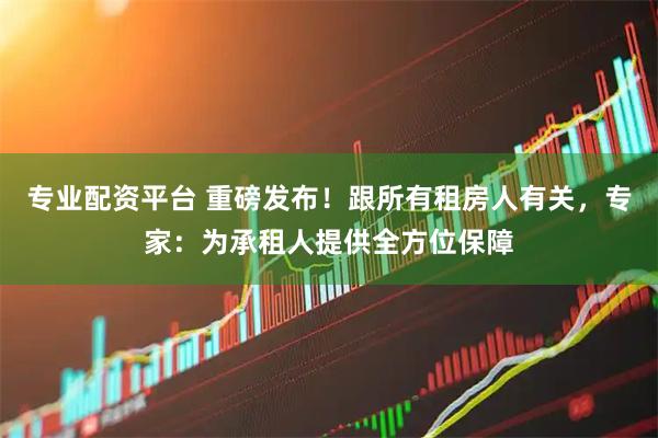 专业配资平台 重磅发布！跟所有租房人有关，专家：为承租人提供全方位保障