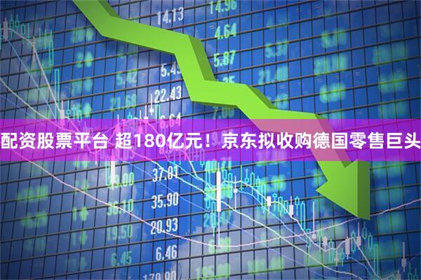 配资股票平台 超180亿元！京东拟收购德国零售巨头