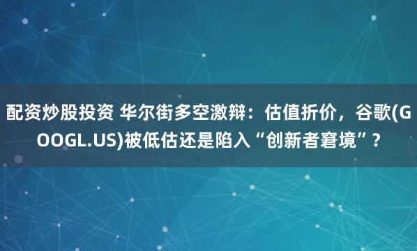 配资炒股投资 华尔街多空激辩：估值折价，谷歌(GOOGL.US)被低估还是陷入“创新者窘境”？
