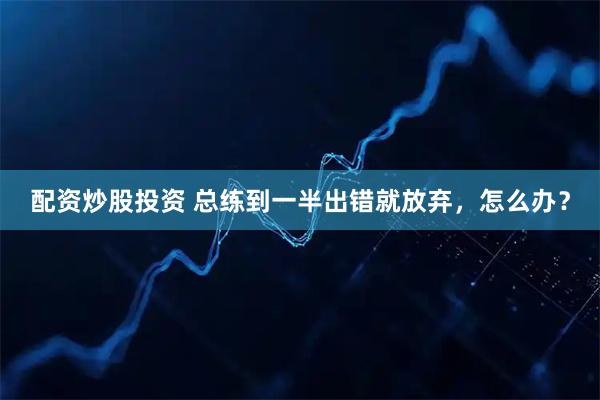 配资炒股投资 总练到一半出错就放弃，怎么办？
