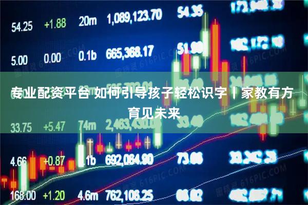 专业配资平台 如何引导孩子轻松识字丨家教有方 育见未来