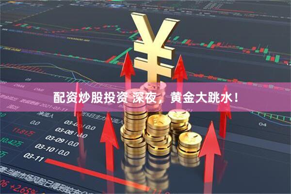 配资炒股投资 深夜，黄金大跳水！