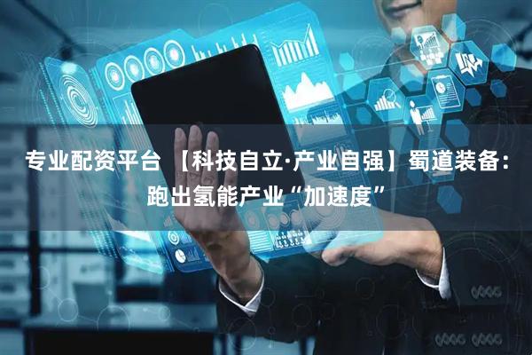专业配资平台 【科技自立·产业自强】蜀道装备：跑出氢能产业“加速度”