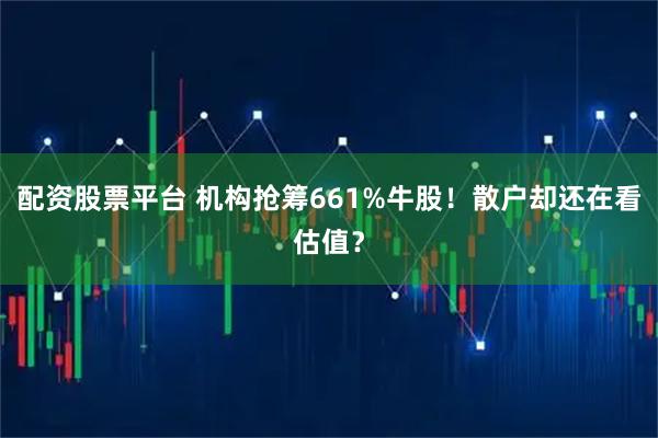 配资股票平台 机构抢筹661%牛股！散户却还在看估值？