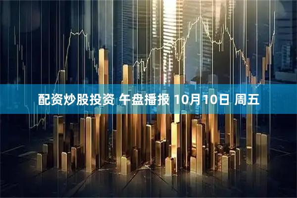 配资炒股投资 午盘播报 10月10日 周五