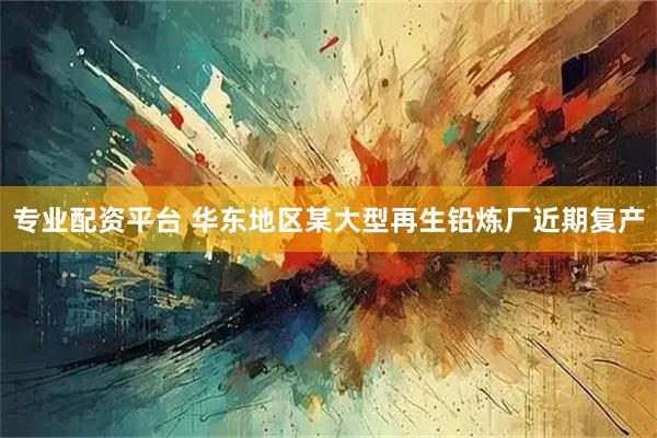 专业配资平台 华东地区某大型再生铅炼厂近期复产