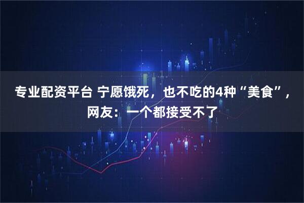 专业配资平台 宁愿饿死,也不吃的4种“美食”,网友:一个都接受不了